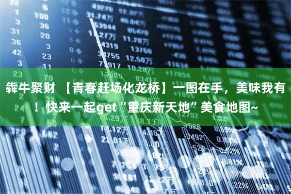 犇牛聚财 【青春赶场化龙桥】一图在手，美味我有！快来一起get“重庆新天地”美食地图~