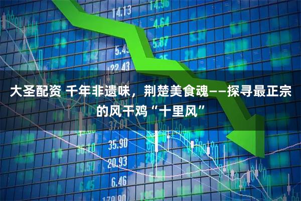 大圣配资 千年非遗味，荆楚美食魂——探寻最正宗的风干鸡“十里风”