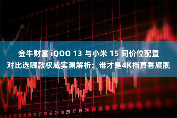 金牛财富 iQOO 13 与小米 15 同价位配置对比选哪款权威实测解析：谁才是4K档真香旗舰