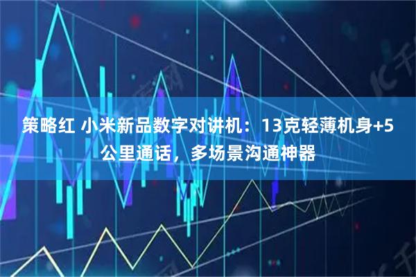 策略红 小米新品数字对讲机：13克轻薄机身+5公里通话，多场景沟通神器