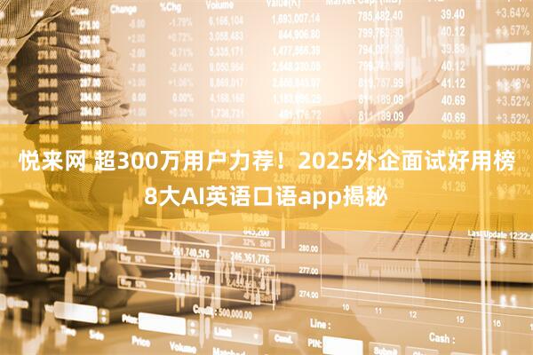 悦来网 超300万用户力荐！2025外企面试好用榜8大AI英语口语app揭秘