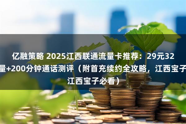 亿融策略 2025江西联通流量卡推荐：29元320G流量+200分钟通话测评（附首充续约全攻略，江西宝子必看）