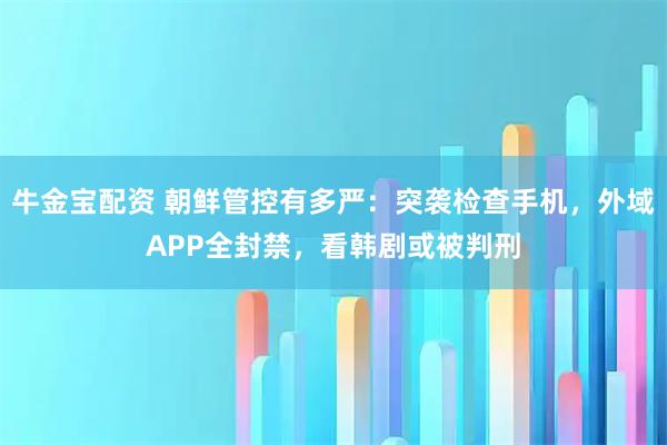 牛金宝配资 朝鲜管控有多严：突袭检查手机，外域APP全封禁，看韩剧或被判刑