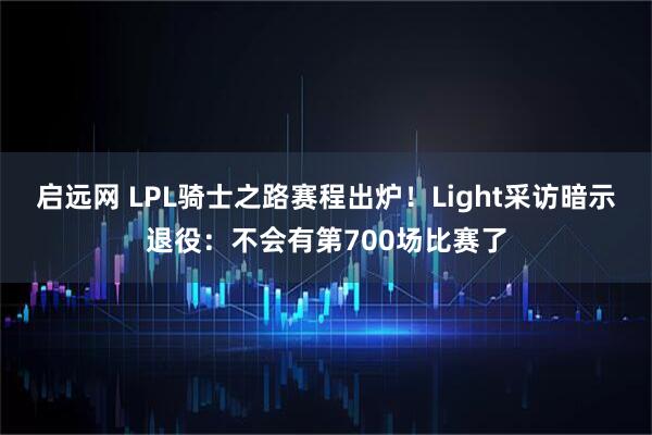 启远网 LPL骑士之路赛程出炉！Light采访暗示退役：不会有第700场比赛了