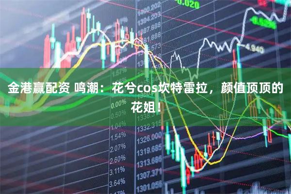 金港赢配资 鸣潮：花兮cos坎特雷拉，颜值顶顶的花姐！