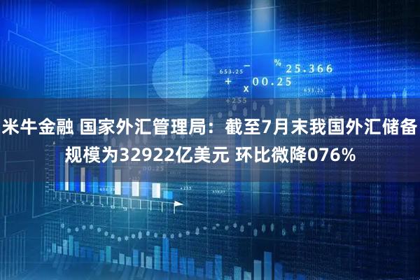 米牛金融 国家外汇管理局：截至7月末我国外汇储备规模为32922亿美元 环比微降076%