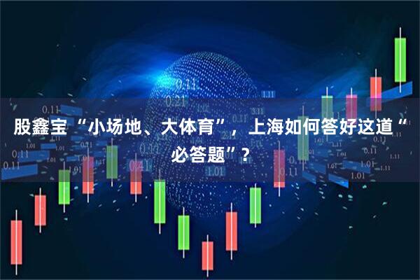 股鑫宝 “小场地、大体育”,上海如何答好这道“必答题”?