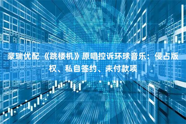 豪瑞优配 《跳楼机》原唱控诉环球音乐:侵占版权、私自签约、未付款项