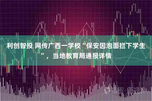 利创智投 网传广西一学校“保安因泡面拦下学生”，当地教育局通报详情