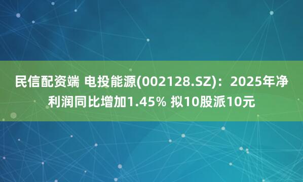 民信配资端 电投能源(002128.SZ)：2025年净利润同比增加1.45% 拟10股派10元